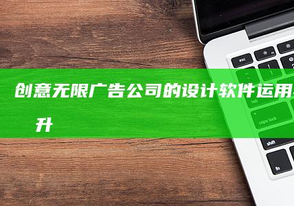 创意无限：广告公司的设计软件运用与效能提升